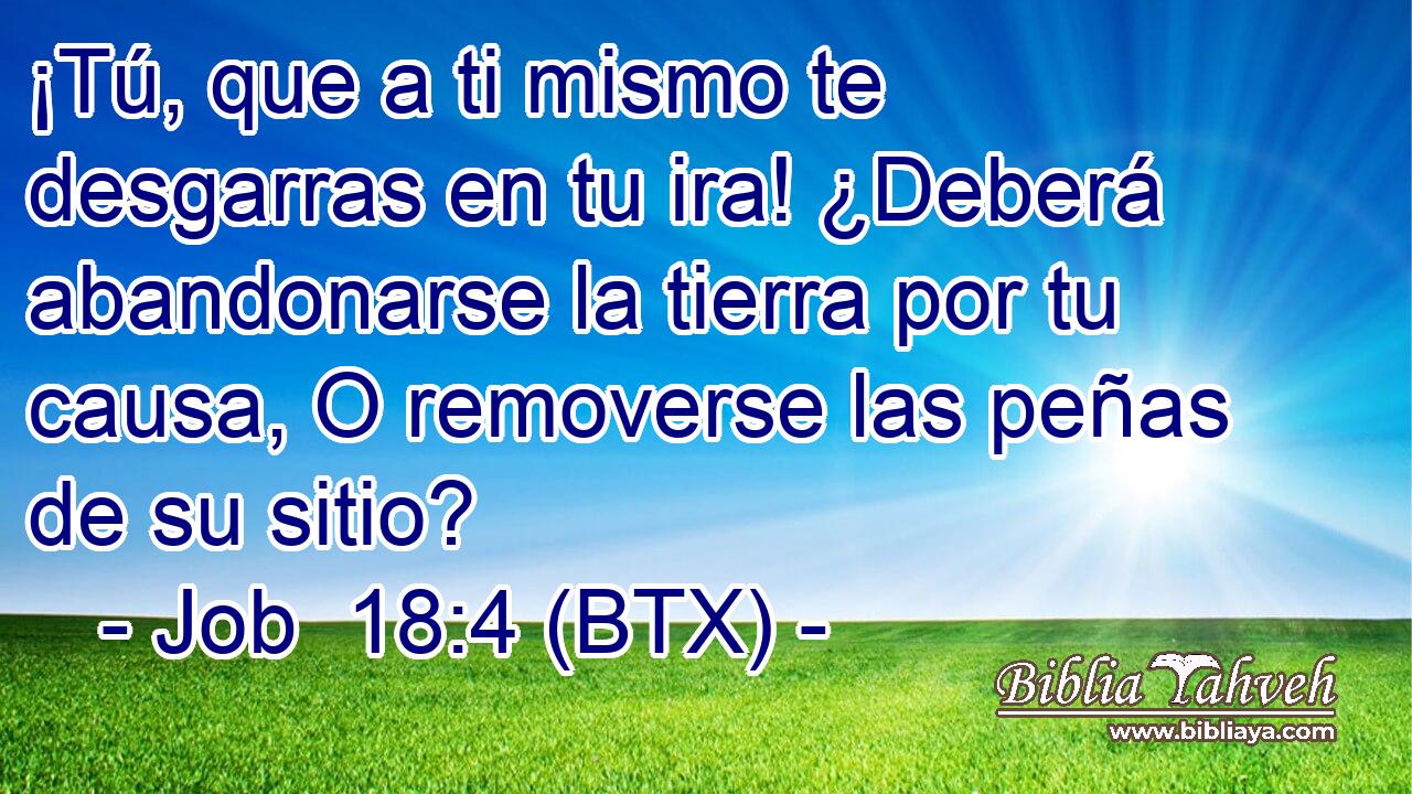 ¡Tú, que a ti mismo te desgarras en tu ira! ¿Deberá abandonarse la tierra por tu causa, O removerse las peñas de su sitio?