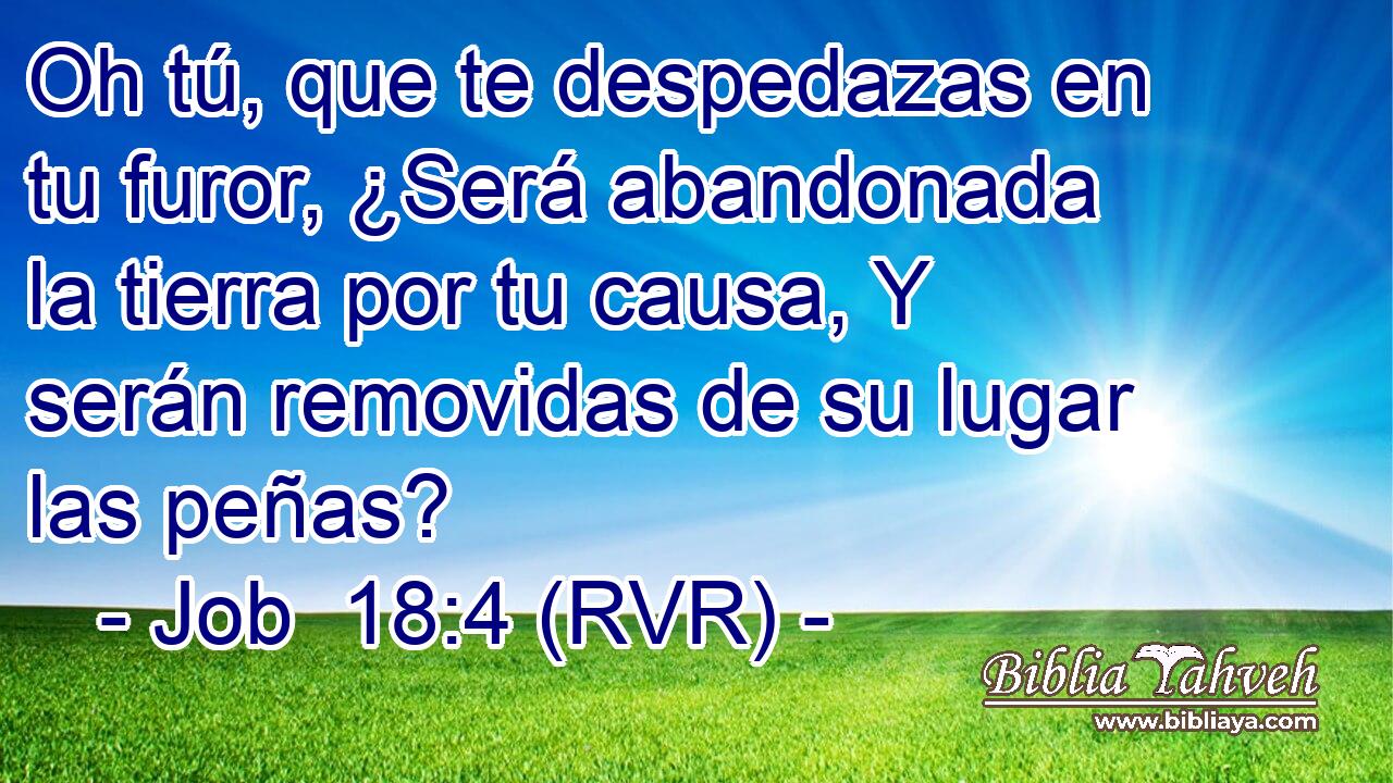 Oh tú, que te despedazas en tu furor, ¿Será abandonada la tierra por tu causa, Y serán removidas de su lugar las peñas?