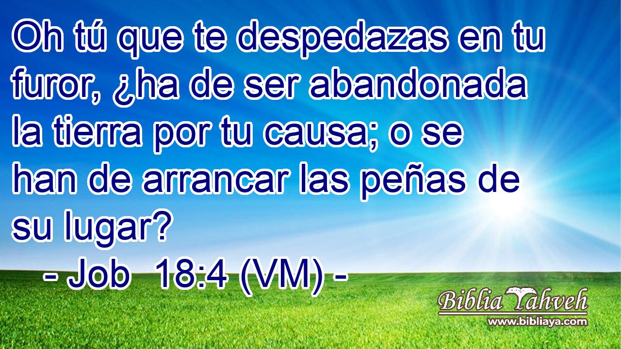  Oh tú que te despedazas en tu furor, ¿ha de ser abandonada la tierra por tu causa; o se han de arrancar las peñas de su lugar? 