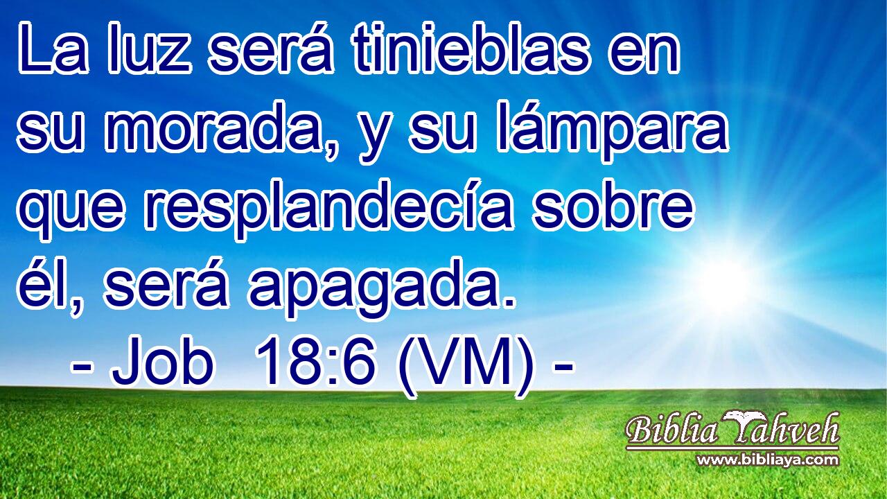  La luz será tinieblas en su morada, y su lámpara que resplandecía sobre él, será apagada. 