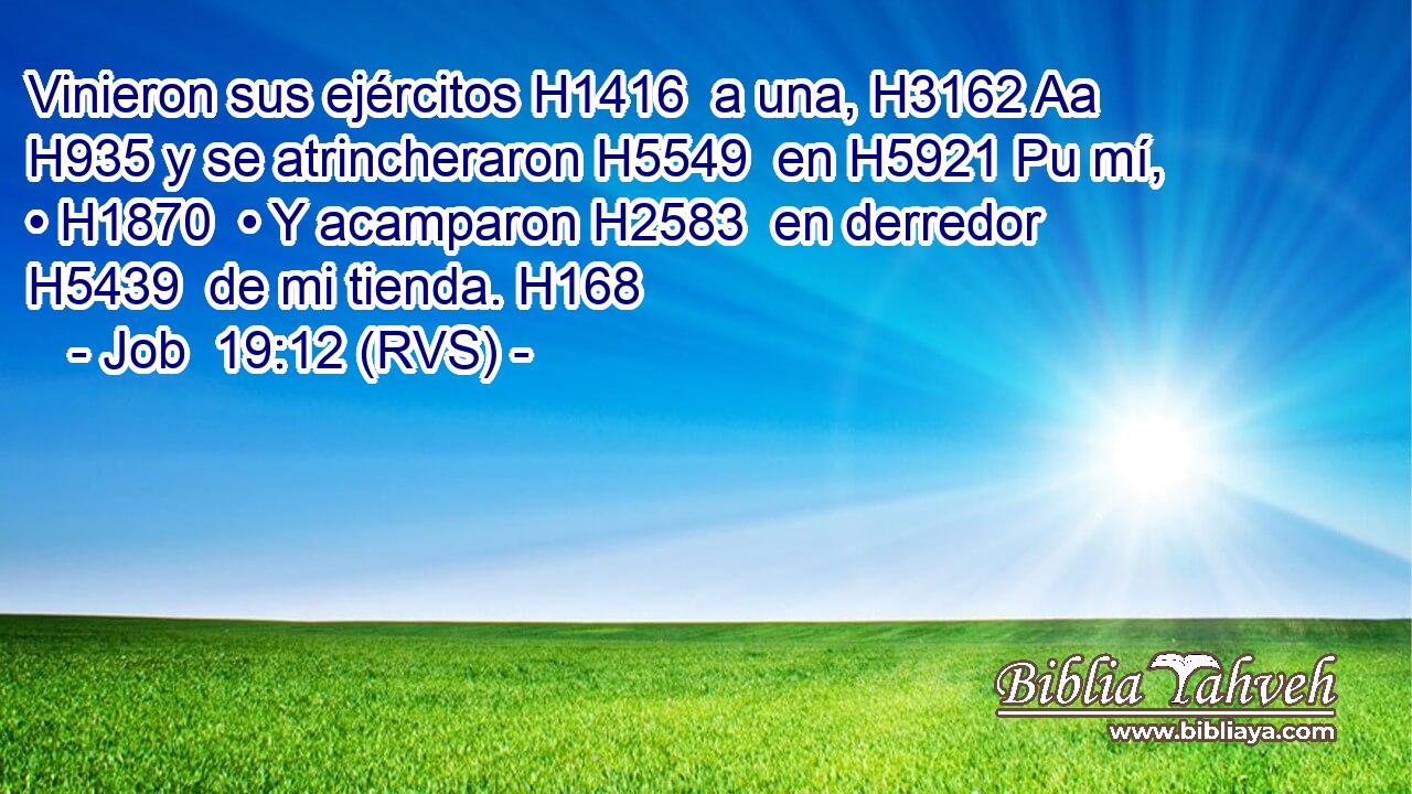 Vinieron sus ejércitos H1416  a una, H3162 Aa H935 y se atrincheraron H5549  en H5921 Pu mí, • H1870  • Y acamparon H2583  en derredor H5439  de mi tienda. H168  