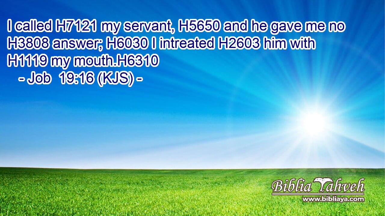 I called H7121 my servant, H5650 and he gave me no H3808 answer; H6030 I intreated H2603 him with H1119 my mouth.H6310