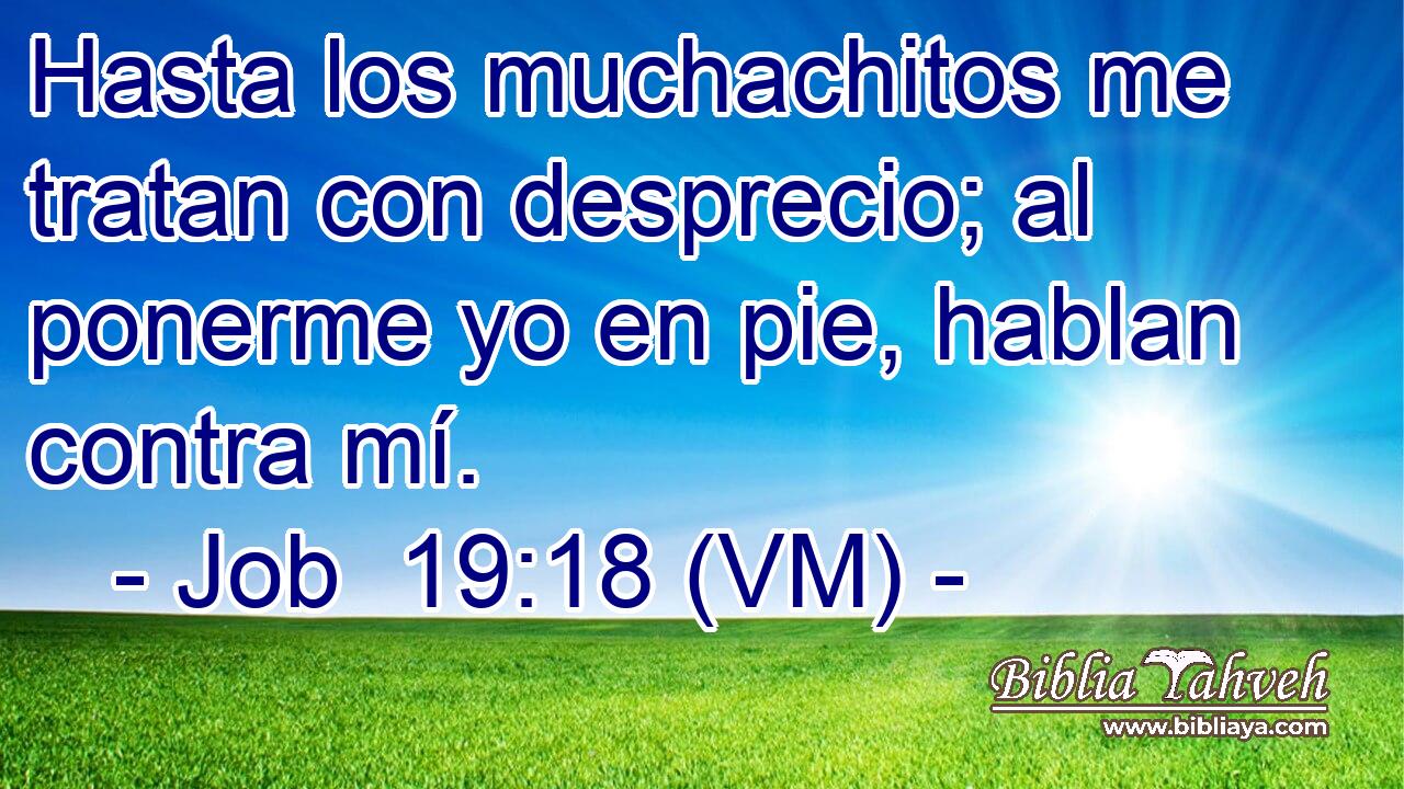  Hasta los muchachitos me tratan con desprecio; al ponerme yo en pie, hablan contra mí. 