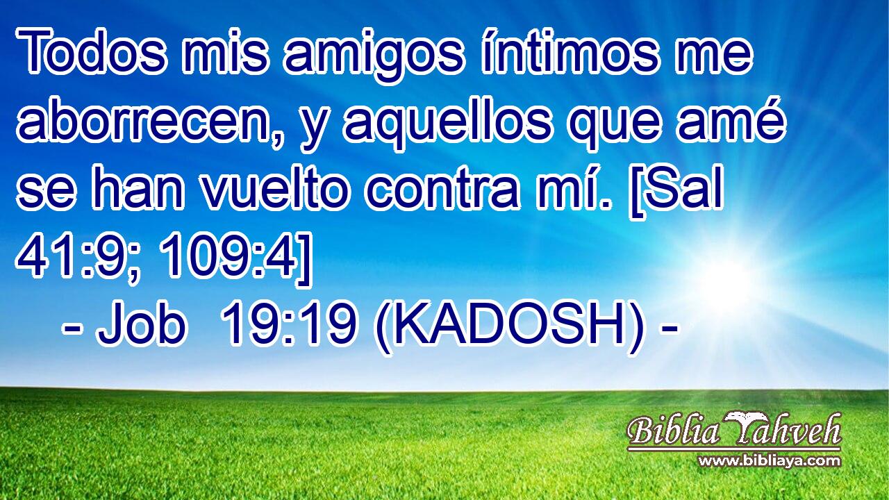  Todos mis amigos íntimos me aborrecen, y aquellos que amé se han vuelto contra mí. [Sal 41:9; 109:4] 