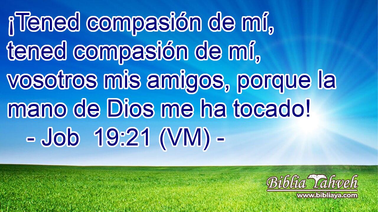  ¡Tened compasión de mí, tened compasión de mí, vosotros mis amigos, porque la mano de Dios me ha tocado! 