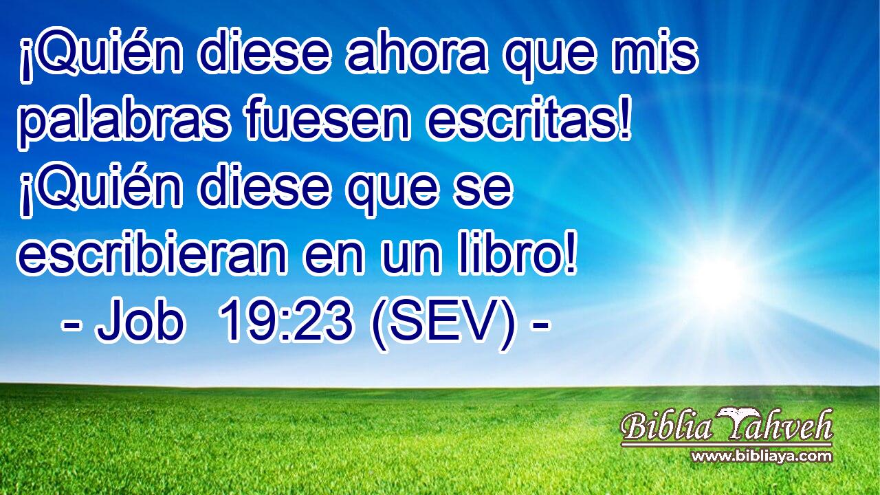 ¡Quién diese ahora que mis palabras fuesen escritas! ¡Quién diese que se escribieran en un libro!