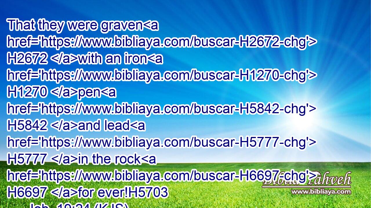 That they were graven H2672 with an iron H1270 pen H5842 and lead H5777 in the rock H6697 for ever!H5703