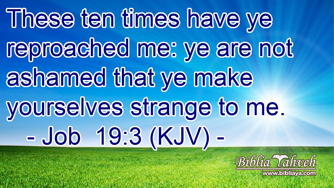 These ten times have ye reproached me: ye are not ashamed that ye make yourselves strange to me.