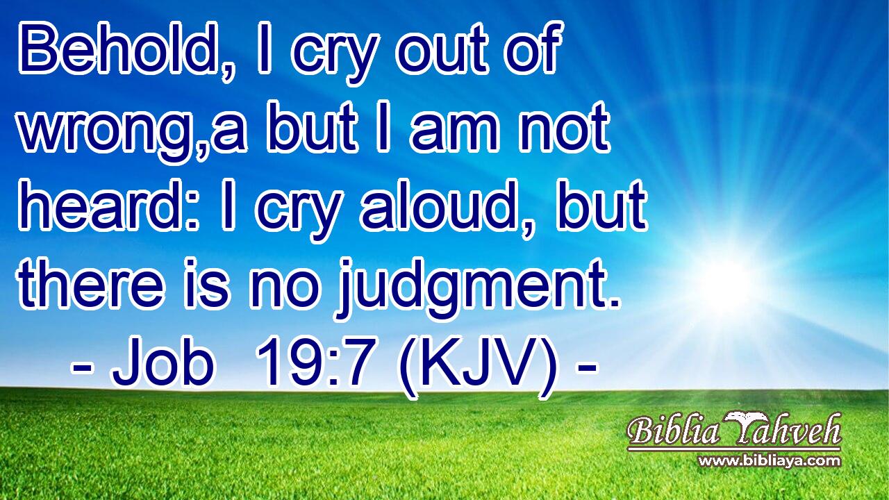 Behold, I cry out of wrong,a but I am not heard: I cry aloud, but there is no judgment.
