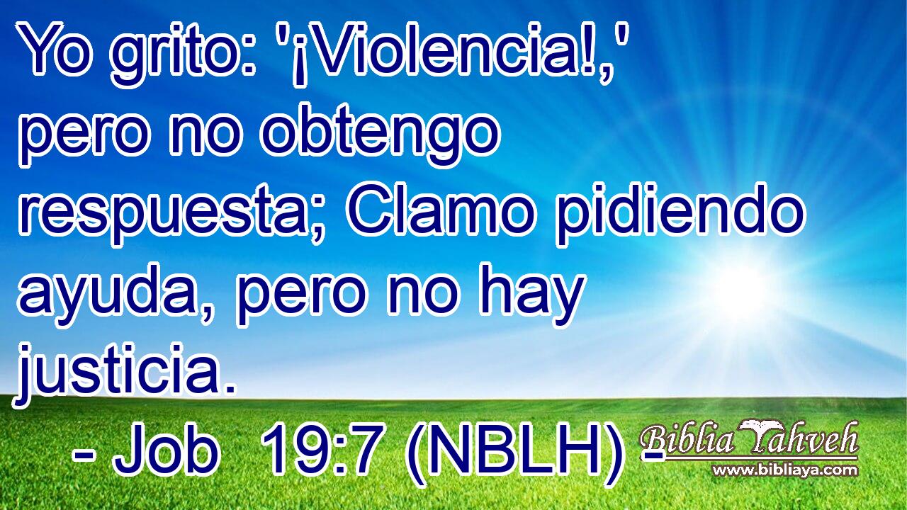  Yo grito: '¡Violencia!,' pero no obtengo respuesta; Clamo pidiendo ayuda, pero no hay justicia. 