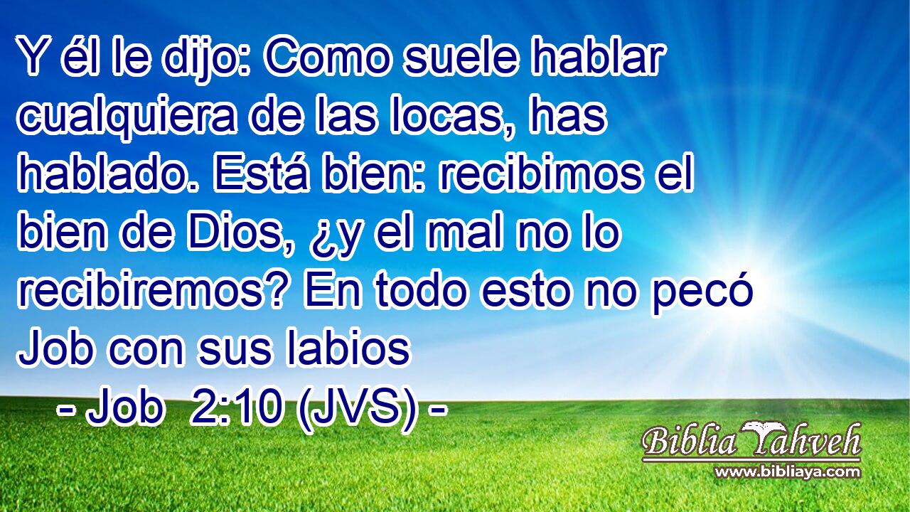 Y él le dijo: Como suele hablar cualquiera de las locas, has hablado. Está bien: recibimos el bien de Dios, ¿y el mal no lo recibiremos? En todo esto no pecó Job con sus labios