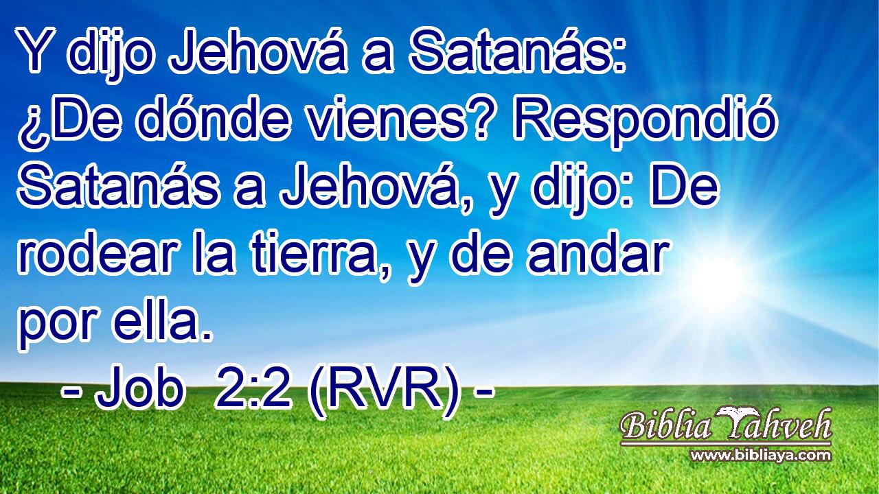 Y dijo Jehová a Satanás: ¿De dónde vienes? Respondió Satanás a Jehová, y dijo: De rodear la tierra, y de andar por ella.