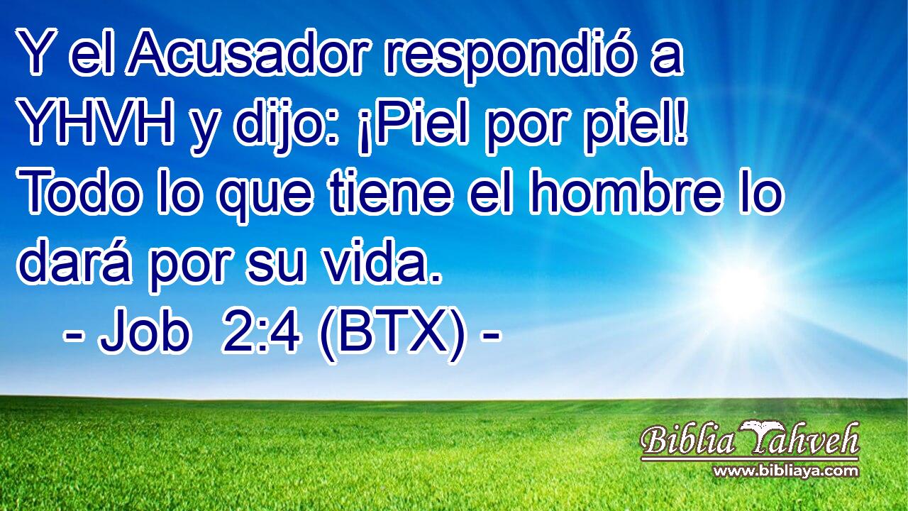 Y el Acusador respondió a YHVH y dijo: ¡Piel por piel! Todo lo que tiene el hombre lo dará por su vida.