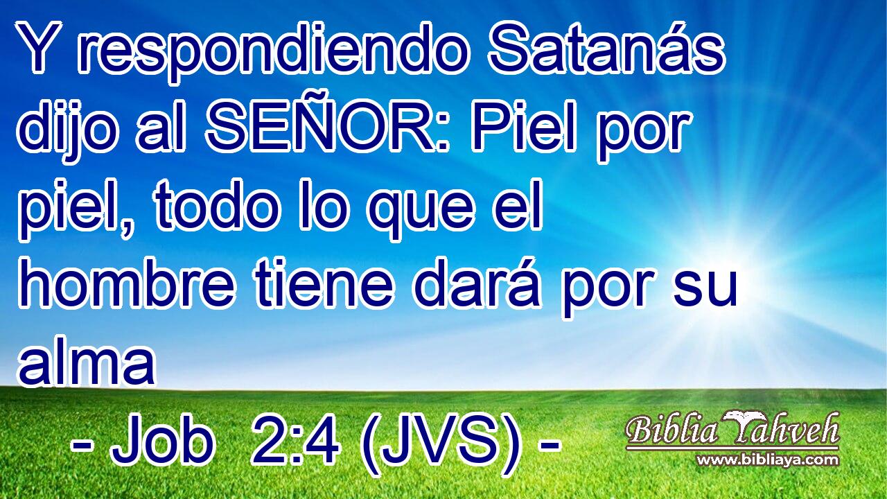 Y respondiendo Satanás dijo al SEÑOR: Piel por piel, todo lo que el hombre tiene dará por su alma