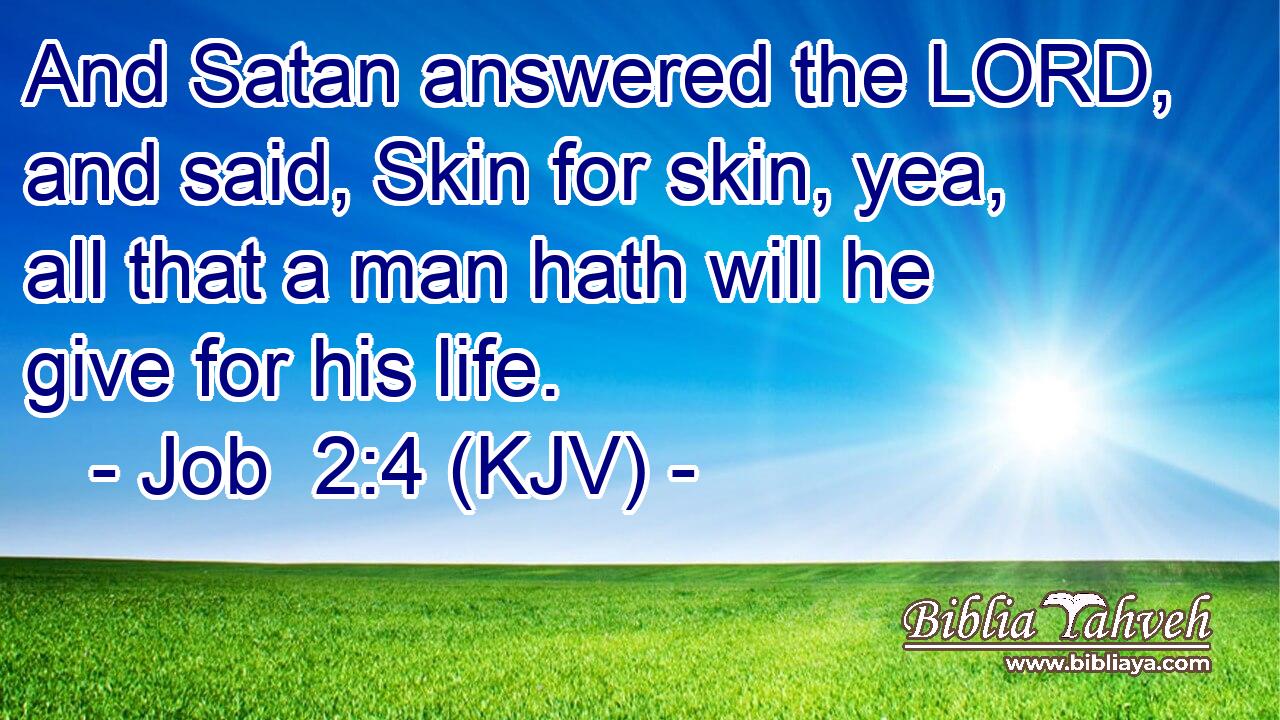 And Satan answered the LORD, and said, Skin for skin, yea, all that a man hath will he give for his life.