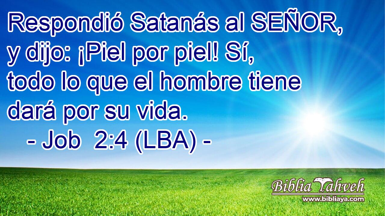 Respondió Satanás al SEÑOR, y dijo: ¡Piel por piel! Sí, todo lo que el hombre tiene dará por su vida.