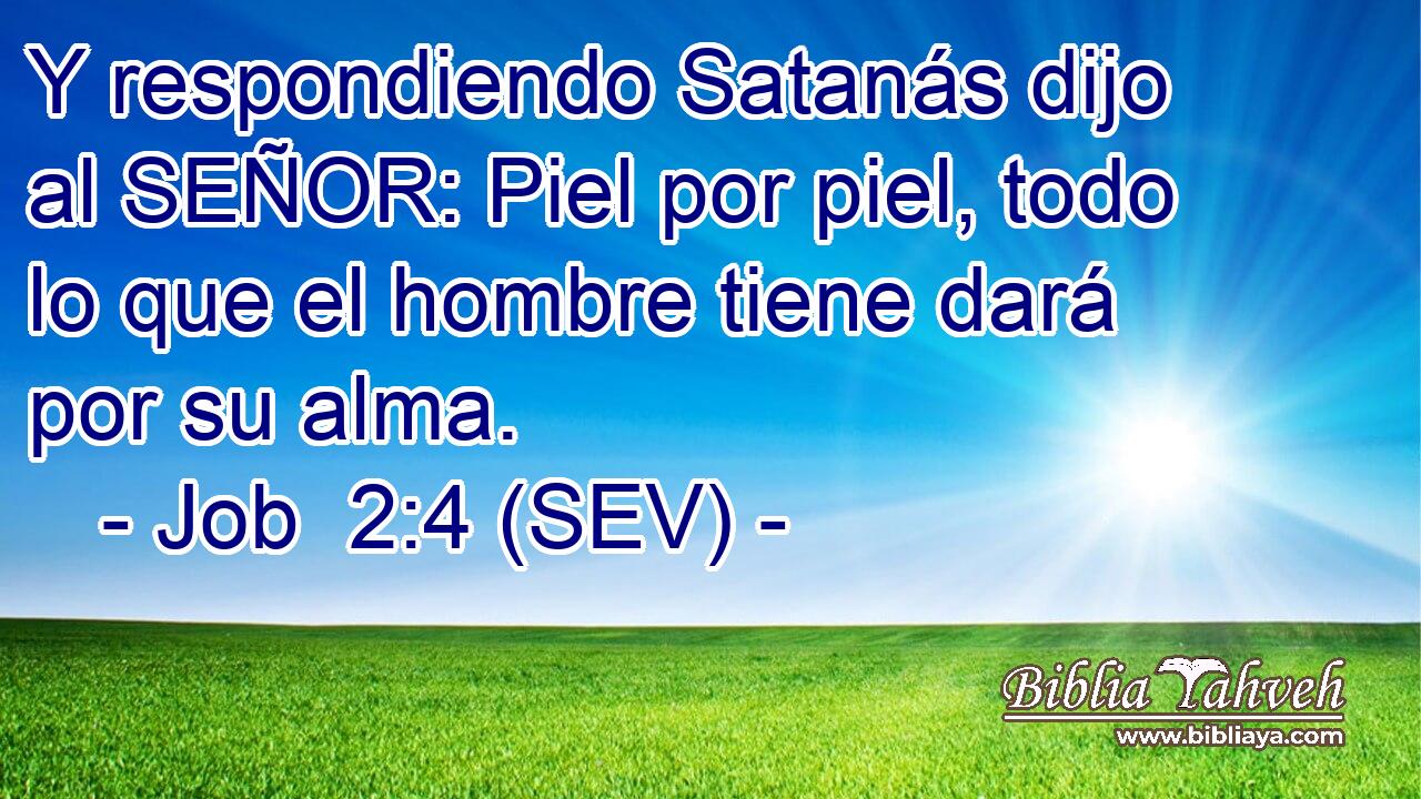 Y respondiendo Satanás dijo al SEÑOR: Piel por piel, todo lo que el hombre tiene dará por su alma.