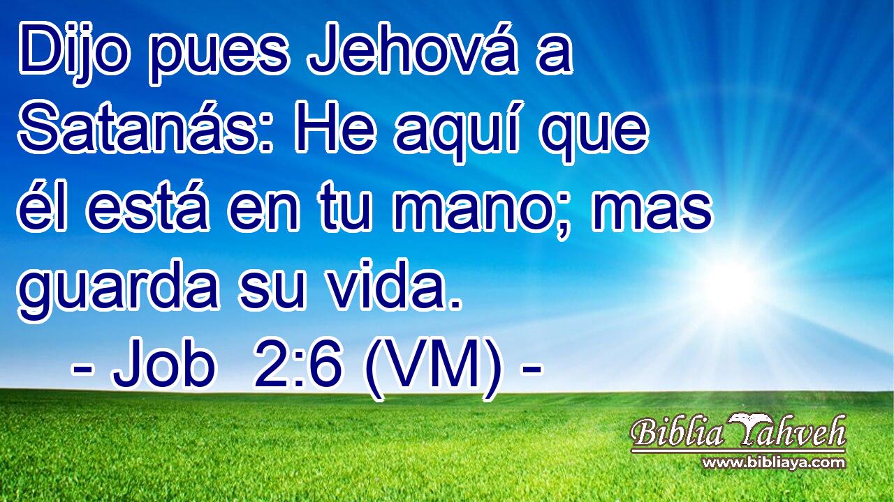  Dijo pues Jehová a Satanás: He aquí que él está en tu mano; mas guarda su vida. 