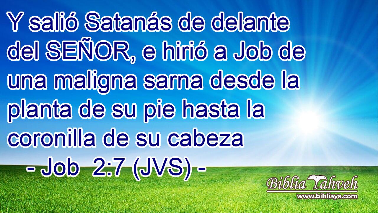 Y salió Satanás de delante del SEÑOR, e hirió a Job de una maligna sarna desde la planta de su pie hasta la coronilla de su cabeza