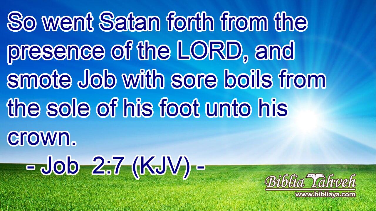 So went Satan forth from the presence of the LORD, and smote Job with sore boils from the sole of his foot unto his crown.