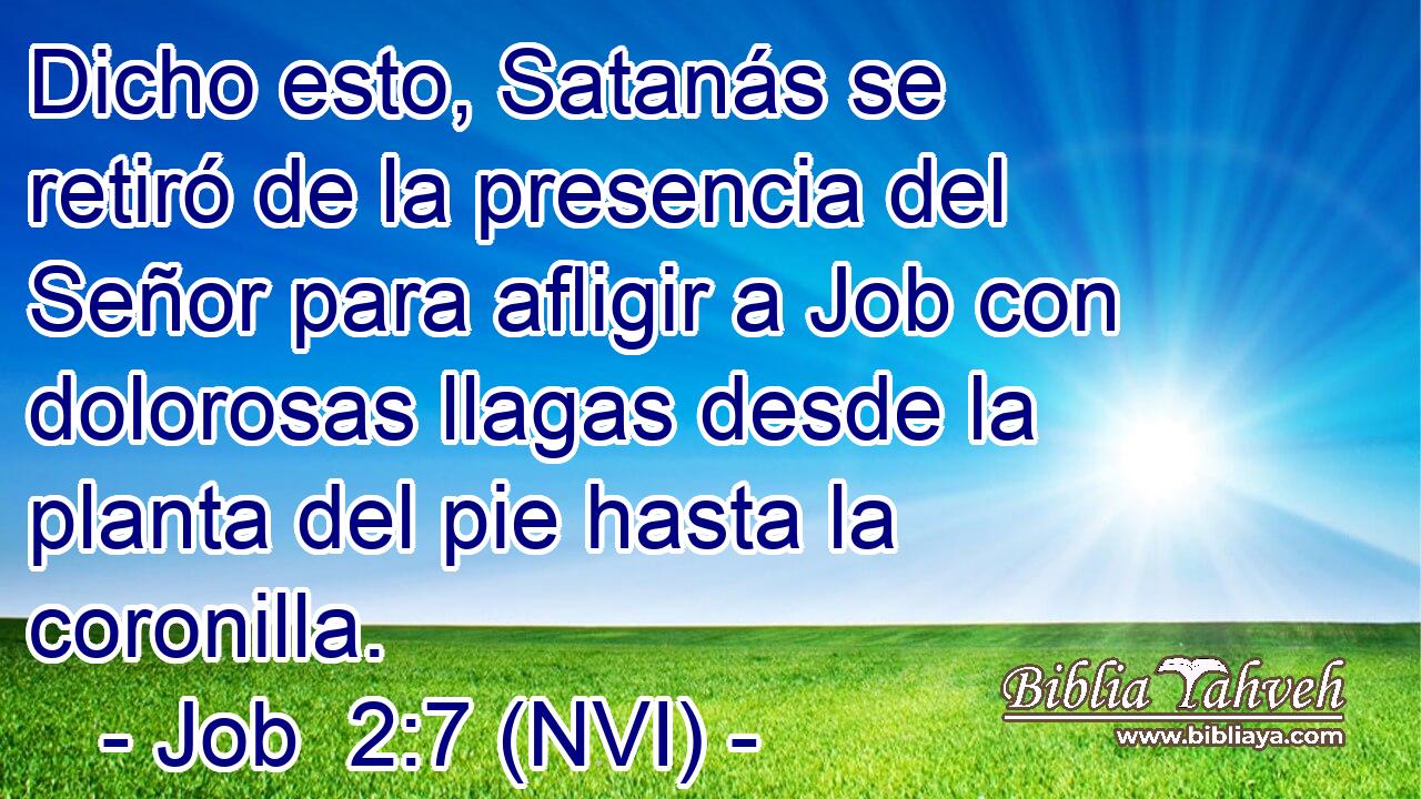  Dicho esto, Satanás se retiró de la presencia del Señor para afligir a Job con dolorosas llagas desde la planta del pie hasta la coronilla. 