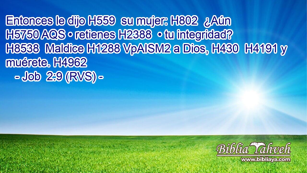 Entonces le dijo H559  su mujer: H802  ¿Aún H5750 AQS • retienes H2388  • tu integridad? H8538  Maldice H1288 VpAISM2 a Dios, H430  H4191 y muérete. H4962  