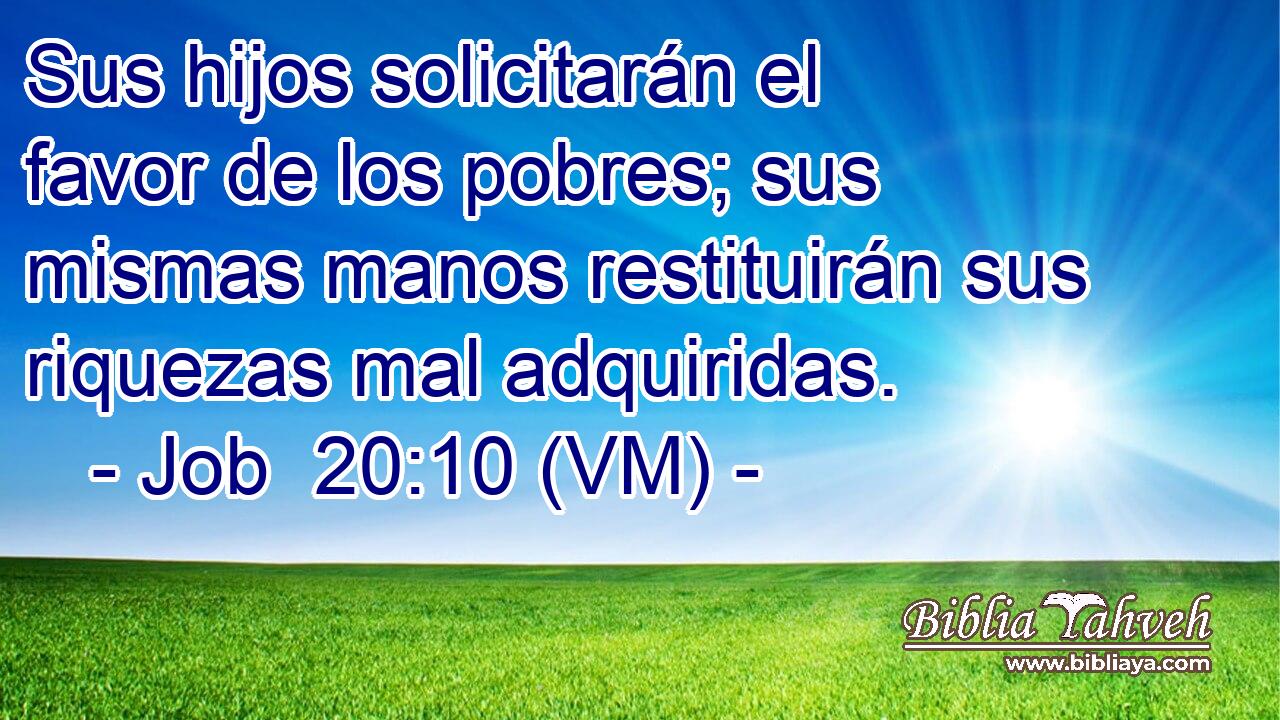  Sus hijos solicitarán el favor de los pobres; sus mismas manos restituirán sus riquezas mal adquiridas. 