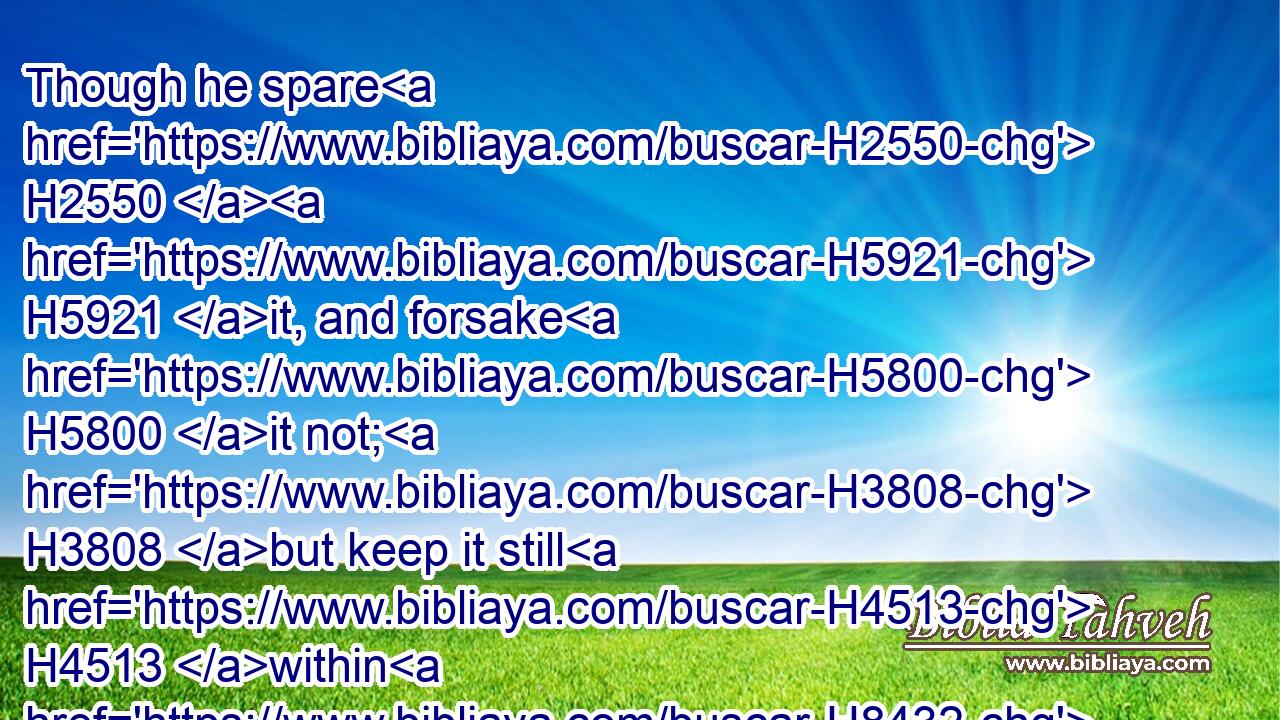 Though he spare H2550  H5921 it, and forsake H5800 it not; H3808 but keep it still H4513 within H8432 his mouth:H2441