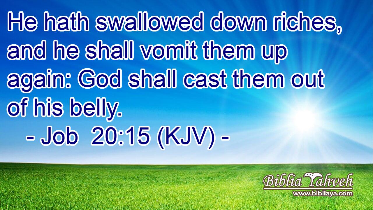He hath swallowed down riches, and he shall vomit them up again: God shall cast them out of his belly.