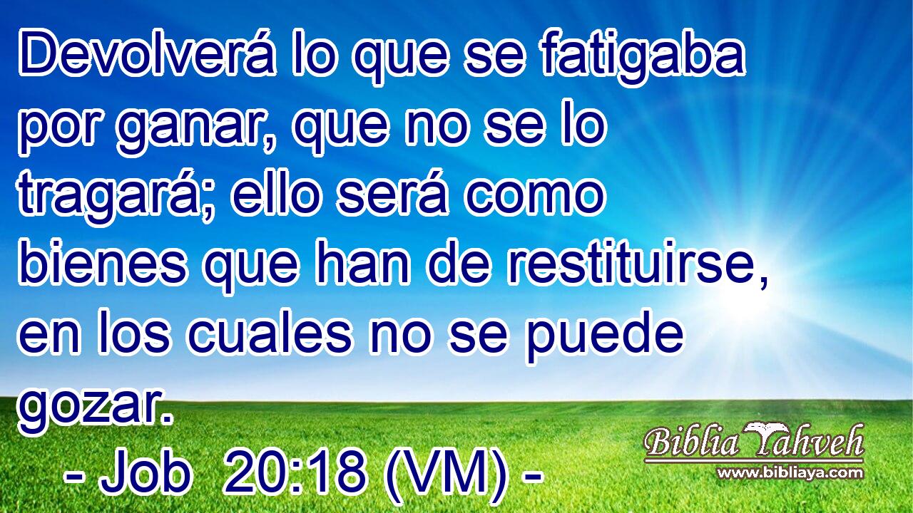  Devolverá lo que se fatigaba por ganar, que no se lo tragará; ello será como bienes que han de restituirse, en los cuales no se puede gozar. 