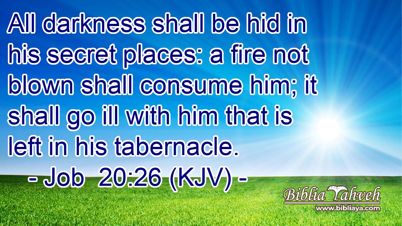 All darkness shall be hid in his secret places: a fire not blown shall consume him; it shall go ill with him that is left in his tabernacle.