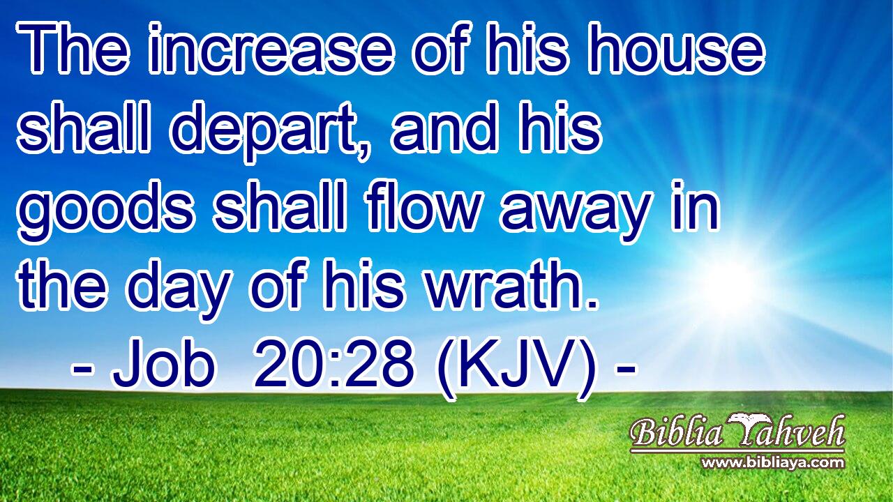 The increase of his house shall depart, and his goods shall flow away in the day of his wrath.