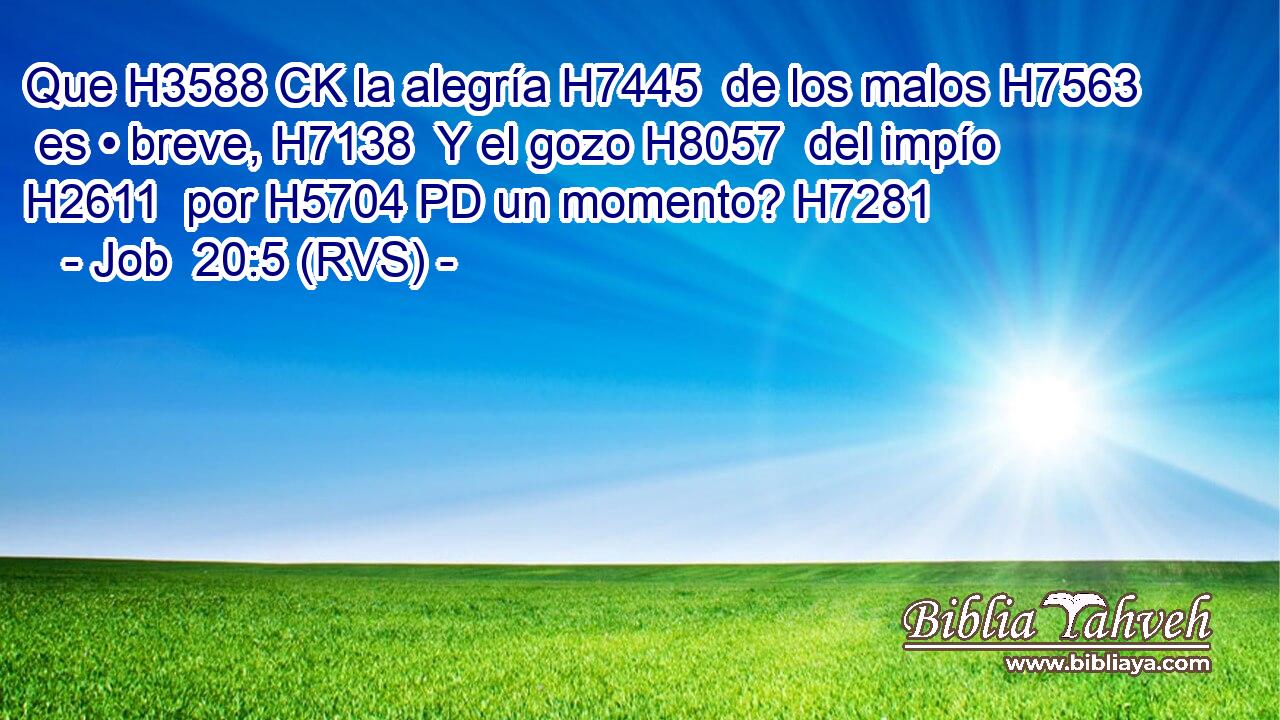 Que H3588 CK la alegría H7445  de los malos H7563  es • breve, H7138  Y el gozo H8057  del impío H2611  por H5704 PD un momento? H7281  