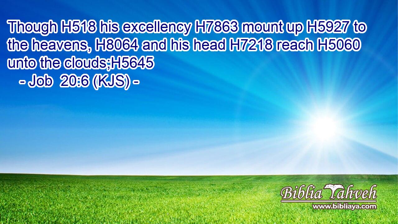 Though H518 his excellency H7863 mount up H5927 to the heavens, H8064 and his head H7218 reach H5060 unto the clouds;H5645