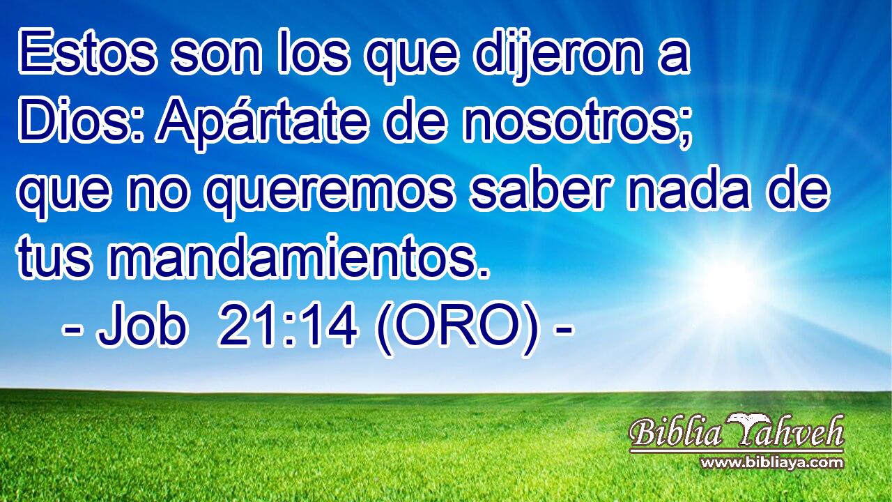  Estos son los que dijeron a Dios: Apártate de nosotros; que no queremos saber nada de tus mandamientos. 