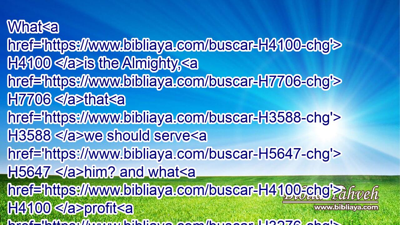 What H4100 is the Almighty, H7706 that H3588 we should serve H5647 him? and what H4100 profit H3276 should we have, if H3588 we pray H6293 unto him?
