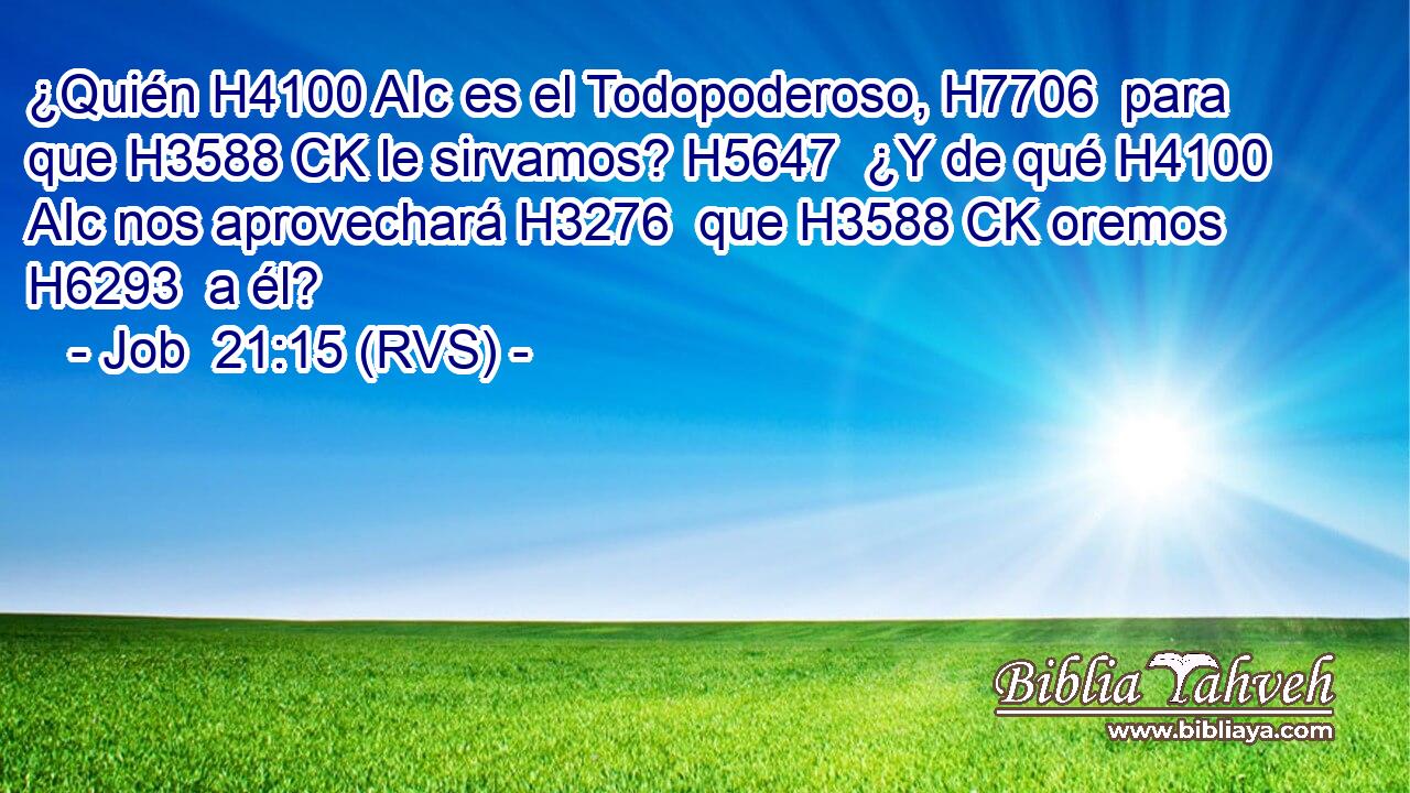 ¿Quién H4100 AIc es el Todopoderoso, H7706  para que H3588 CK le sirvamos? H5647  ¿Y de qué H4100 AIc nos aprovechará H3276  que H3588 CK oremos H6293  a él? 