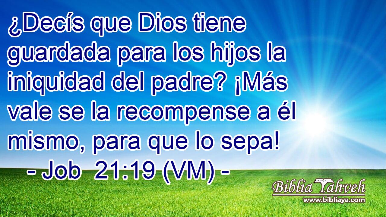 ¿Decís que Dios tiene guardada para los hijos la iniquidad del padre? ¡Más vale se la recompense a él mismo, para que lo sepa! 