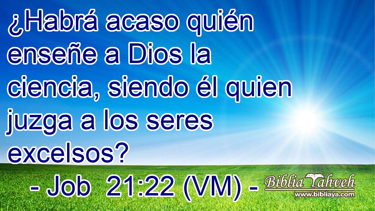  ¿Habrá acaso quién enseñe a Dios la ciencia, siendo él quien juzga a los seres excelsos? 