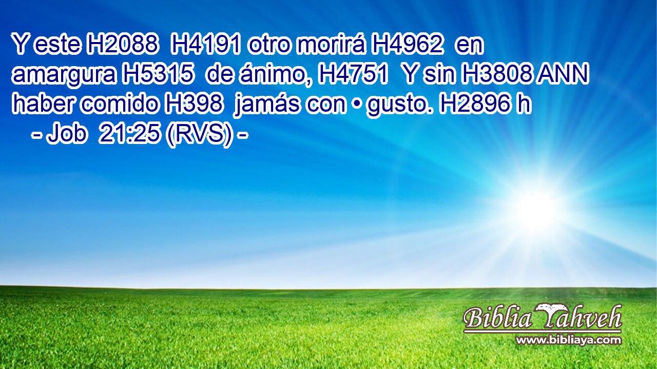 Y este H2088  H4191 otro morirá H4962  en amargura H5315  de ánimo, H4751  Y sin H3808 ANN haber comido H398  jamás con • gusto. H2896 h 