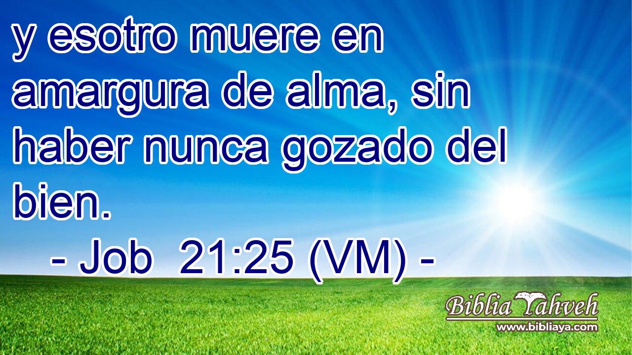  y esotro muere en amargura de alma, sin haber nunca gozado del bien. 