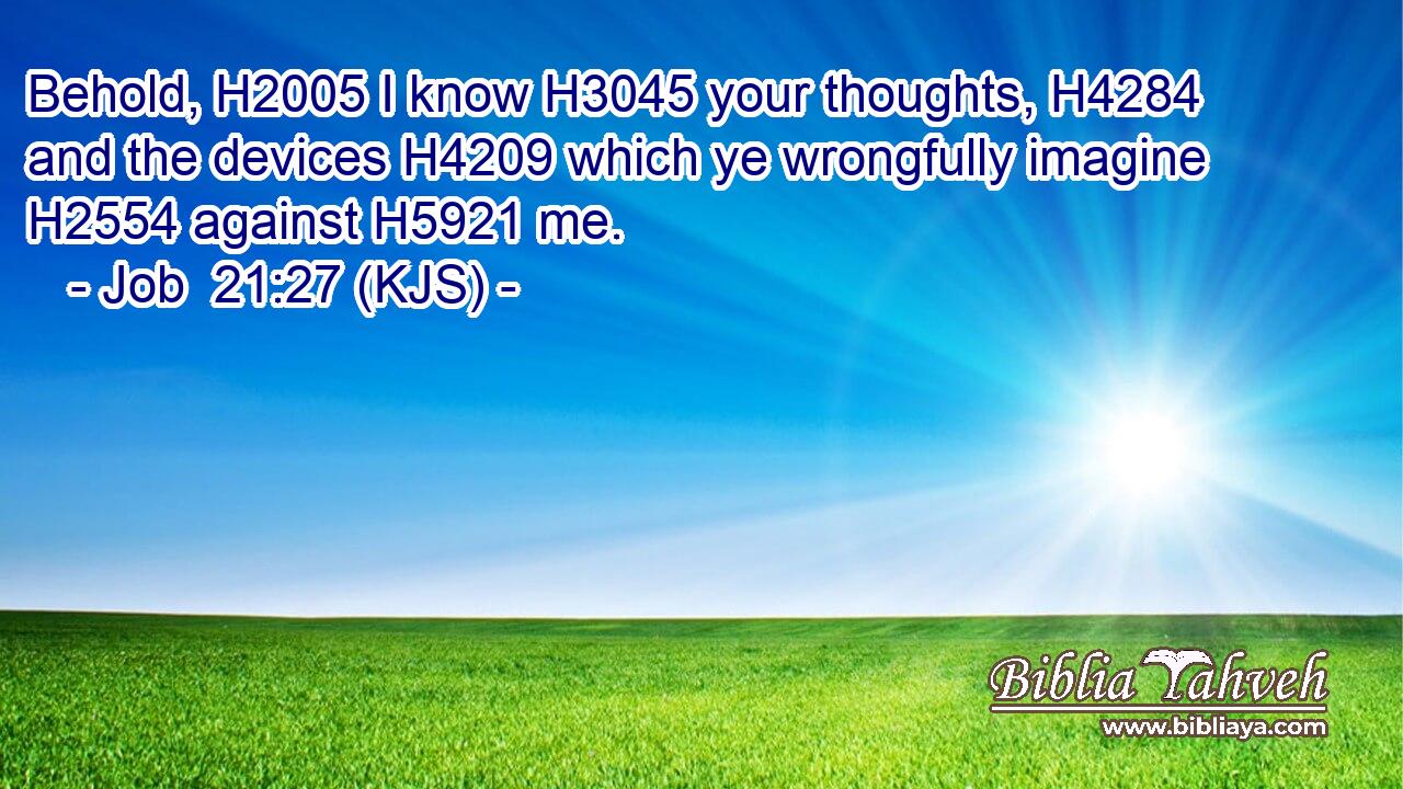 Behold, H2005 I know H3045 your thoughts, H4284 and the devices H4209 which ye wrongfully imagine H2554 against H5921 me.