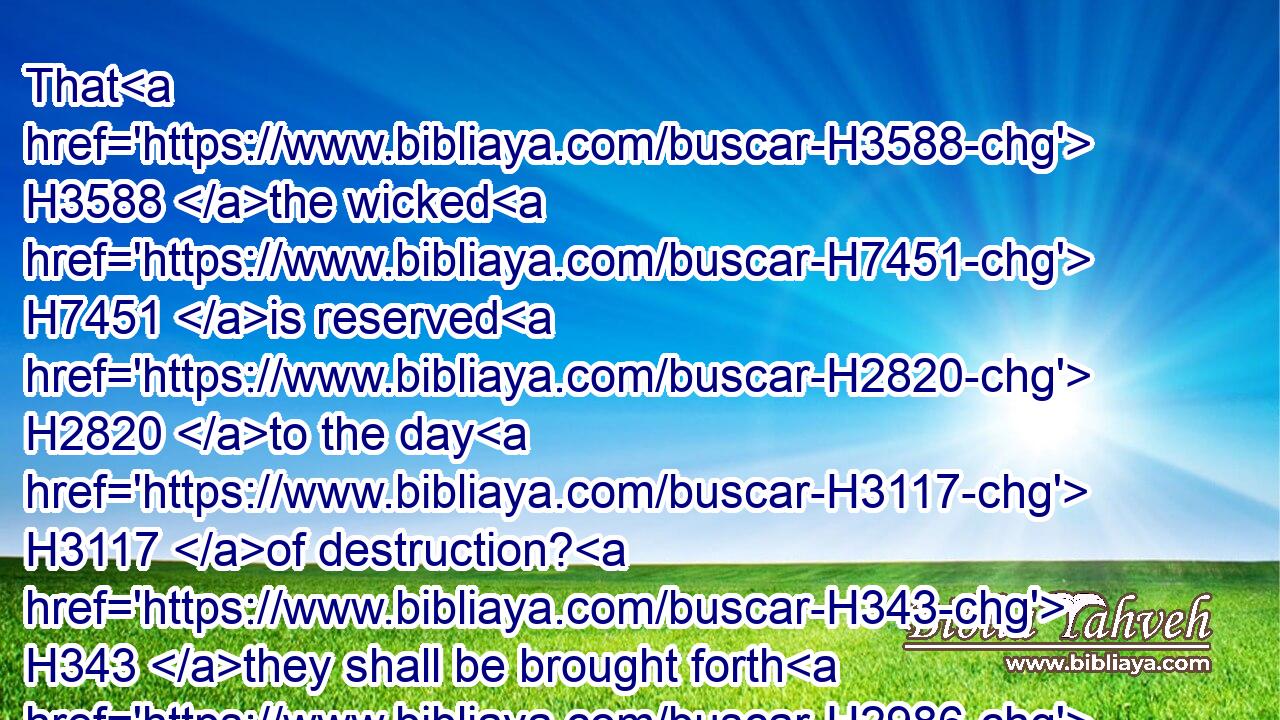 That H3588 the wicked H7451 is reserved H2820 to the day H3117 of destruction? H343 they shall be brought forth H2986 to the day H3117 of wrath.H5678