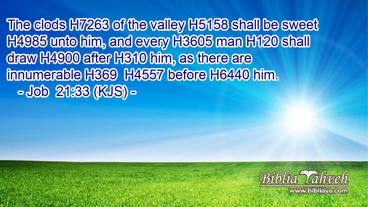 The clods H7263 of the valley H5158 shall be sweet H4985 unto him, and every H3605 man H120 shall draw H4900 after H310 him, as there are innumerable H369  H4557 before H6440 him.