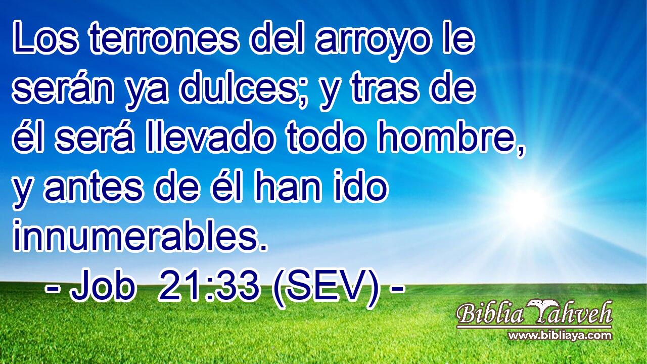 Los terrones del arroyo le serán ya dulces; y tras de él será llevado todo hombre, y antes de él han ido innumerables.
