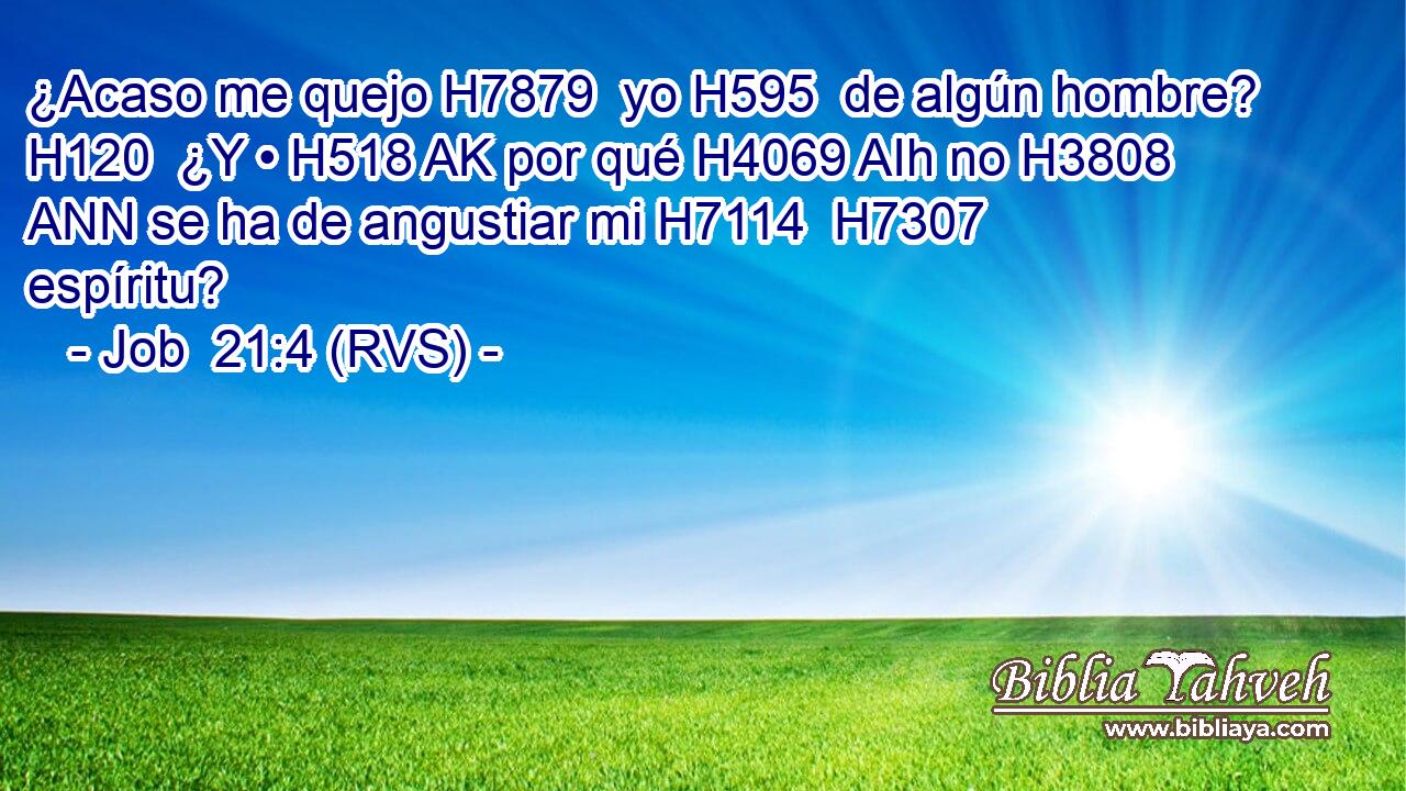 ¿Acaso me quejo H7879  yo H595  de algún hombre? H120  ¿Y • H518 AK por qué H4069 AIh no H3808 ANN se ha de angustiar mi H7114  H7307 espíritu? 