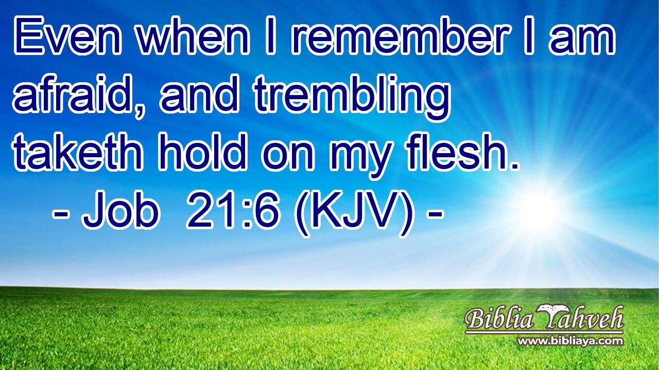 Even when I remember I am afraid, and trembling taketh hold on my flesh.