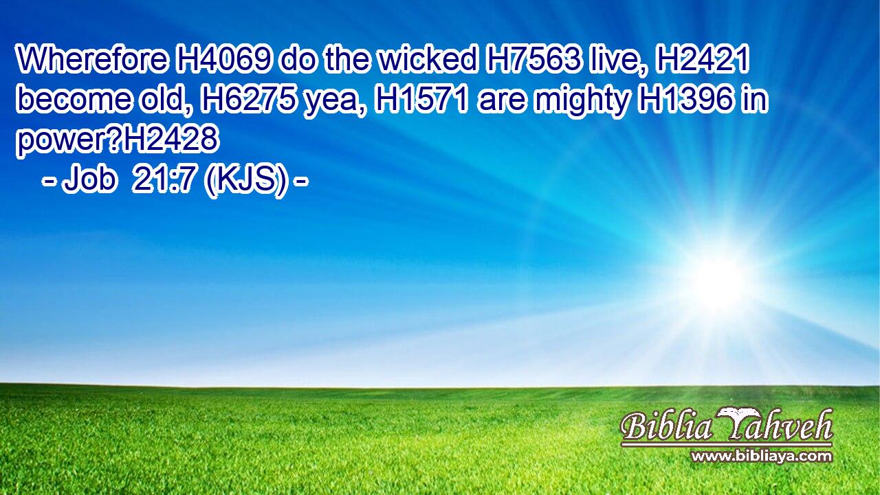 Wherefore H4069 do the wicked H7563 live, H2421 become old, H6275 yea, H1571 are mighty H1396 in power?H2428