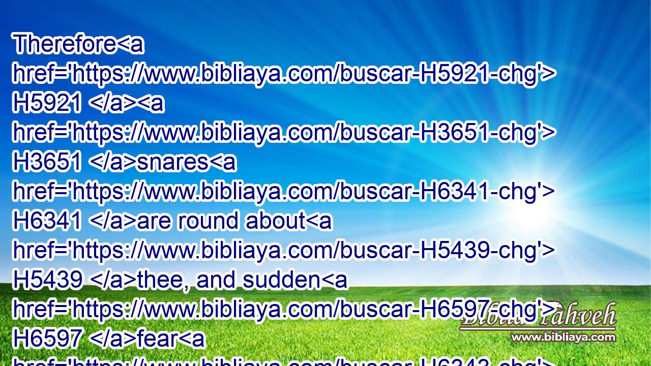 Therefore H5921  H3651 snares H6341 are round about H5439 thee, and sudden H6597 fear H6343 troubleth H926 thee;