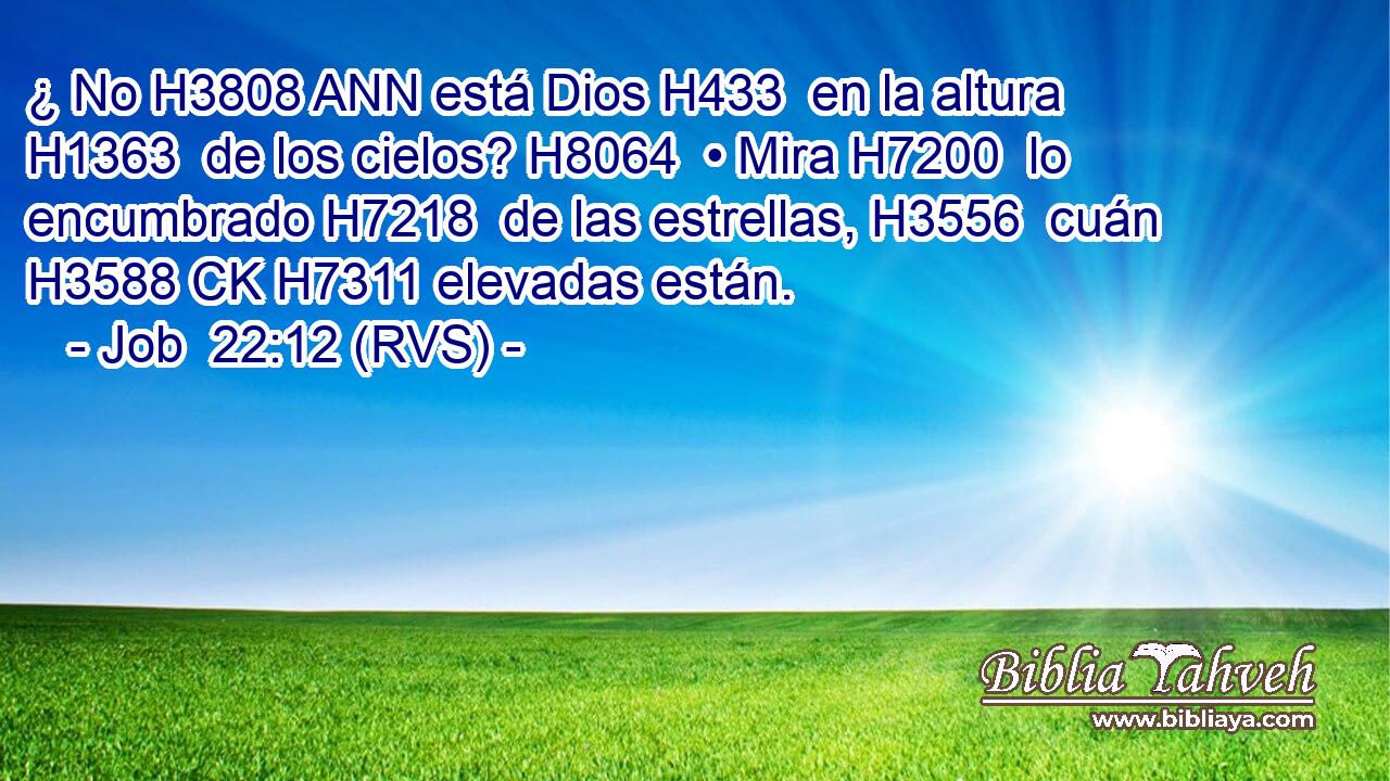 ¿ No H3808 ANN está Dios H433  en la altura H1363  de los cielos? H8064  • Mira H7200  lo encumbrado H7218  de las estrellas, H3556  cuán H3588 CK H7311 elevadas están. 